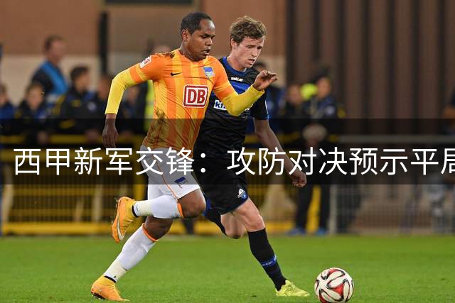 西甲新军交锋：攻防对决预示平局走向